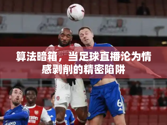 算法暗箱，当足球直播沦为情感剥削的精密陷阱