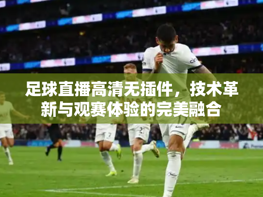 足球直播高清无插件，技术革新与观赛体验的完美融合