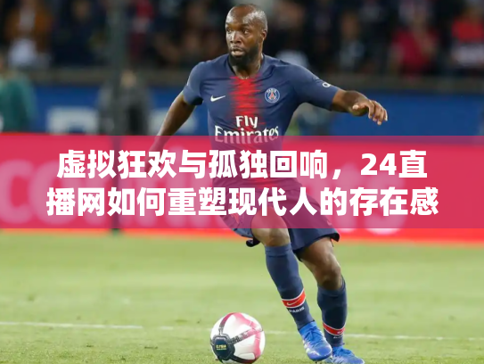 虚拟狂欢与孤独回响，24直播网如何重塑现代人的存在感拼图
