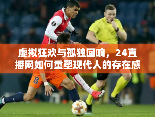 虚拟狂欢与孤独回响，24直播网如何重塑现代人的存在感拼图