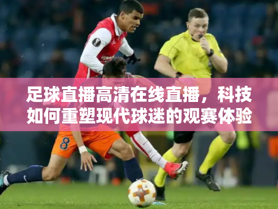 足球直播高清在线直播，科技如何重塑现代球迷的观赛体验