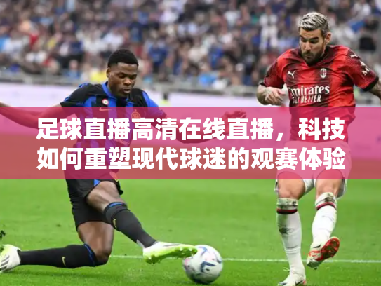 足球直播高清在线直播，科技如何重塑现代球迷的观赛体验