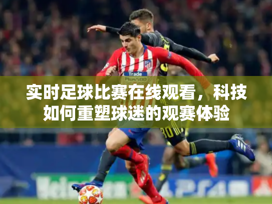 实时足球比赛在线观看，科技如何重塑球迷的观赛体验