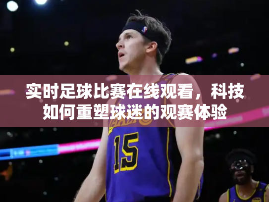实时足球比赛在线观看，科技如何重塑球迷的观赛体验