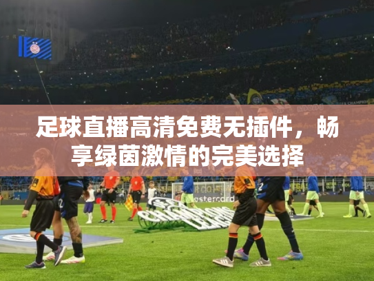 足球直播高清免费无插件，畅享绿茵激情的完美选择