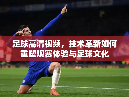 足球高清视频，技术革新如何重塑观赛体验与足球文化