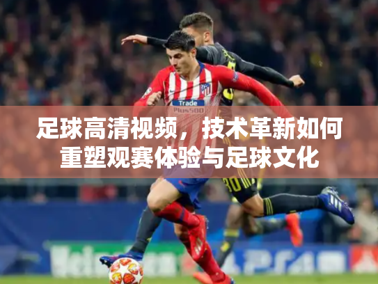 足球高清视频，技术革新如何重塑观赛体验与足球文化