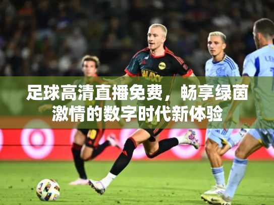 足球高清直播免费，畅享绿茵激情的数字时代新体验