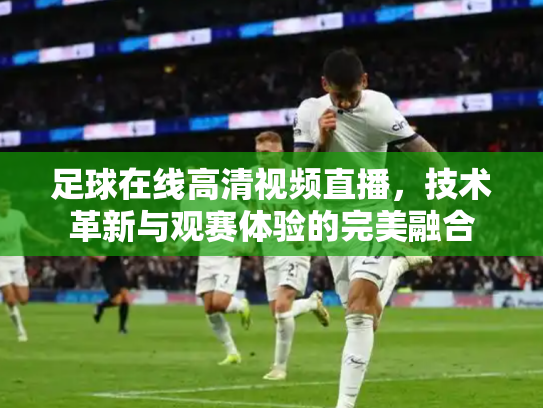 足球在线高清视频直播，技术革新与观赛体验的完美融合