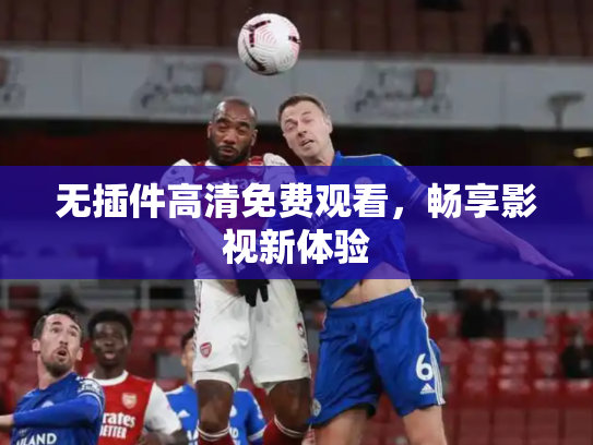 无插件高清免费观看，畅享影视新体验
