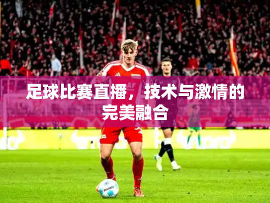 足球比赛直播，技术与激情的完美融合