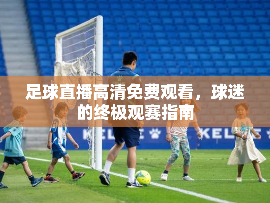 足球直播高清免费观看，球迷的终极观赛指南