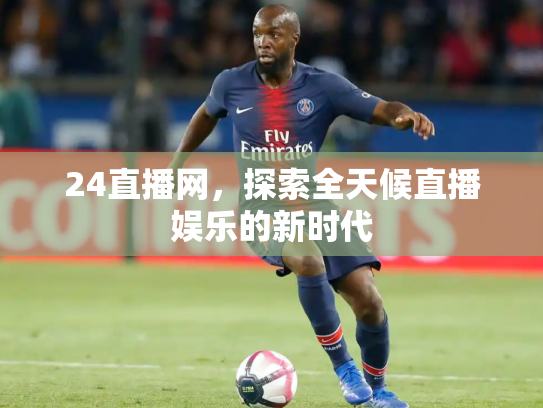 24直播网，探索全天候直播娱乐的新时代