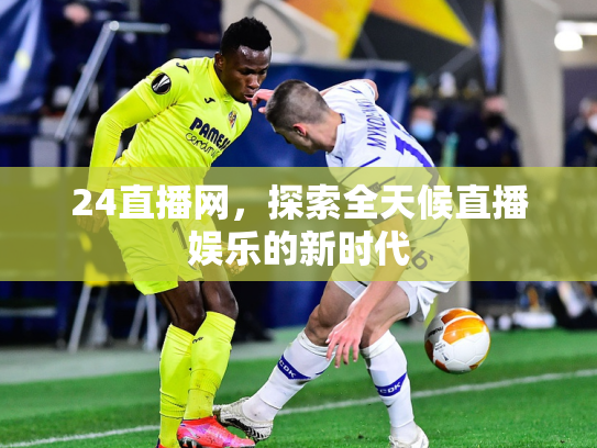 24直播网，探索全天候直播娱乐的新时代