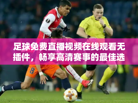 足球免费直播视频在线观看无插件，畅享高清赛事的最佳选择