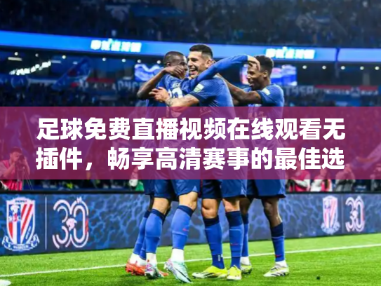 足球免费直播视频在线观看无插件，畅享高清赛事的最佳选择