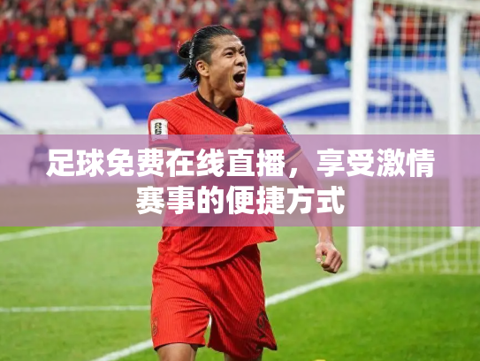 足球免费在线直播，享受激情赛事的便捷方式