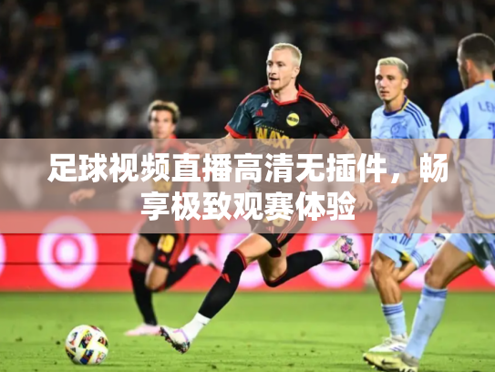 足球视频直播高清无插件，畅享极致观赛体验