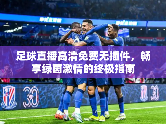 足球直播高清免费无插件，畅享绿茵激情的终极指南