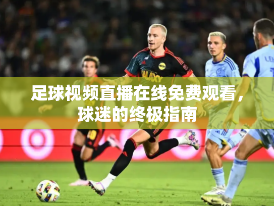 足球视频直播在线免费观看，球迷的终极指南