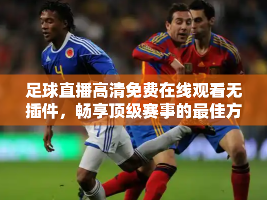 足球直播高清免费在线观看无插件，畅享顶级赛事的最佳方式