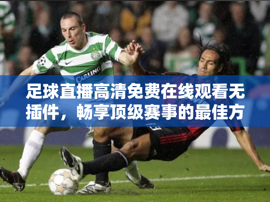 足球直播高清免费在线观看无插件，畅享顶级赛事的最佳方式