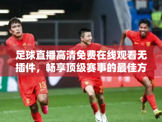 足球直播高清免费在线观看无插件，畅享顶级赛事的最佳方式
