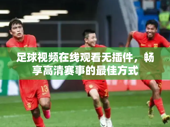 足球视频在线观看无插件，畅享高清赛事的最佳方式