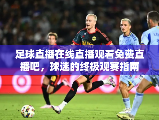 足球直播在线直播观看免费直播吧，球迷的终极观赛指南