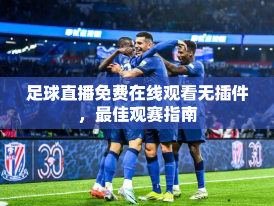 足球直播免费在线观看无插件，最佳观赛指南