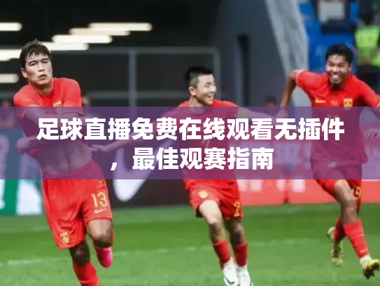 足球直播免费在线观看无插件，最佳观赛指南
