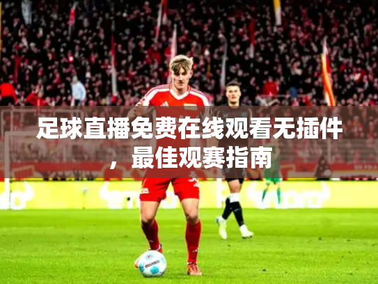 足球直播免费在线观看无插件，最佳观赛指南