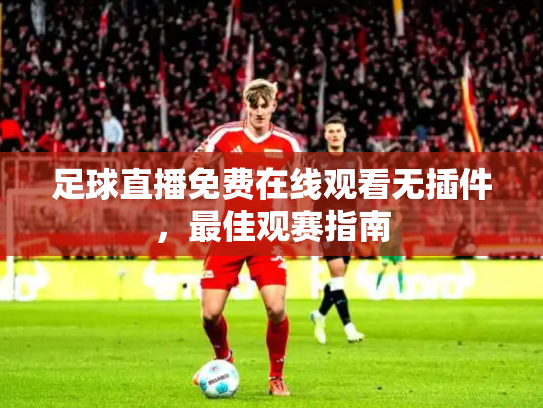 足球直播免费在线观看无插件，最佳观赛指南
