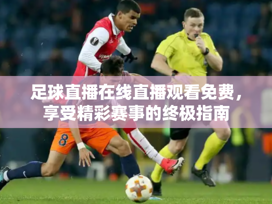 足球直播在线直播观看免费，享受精彩赛事的终极指南