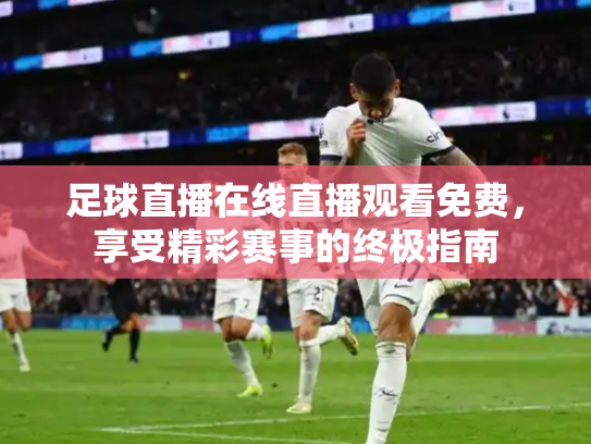 足球直播在线直播观看免费，享受精彩赛事的终极指南