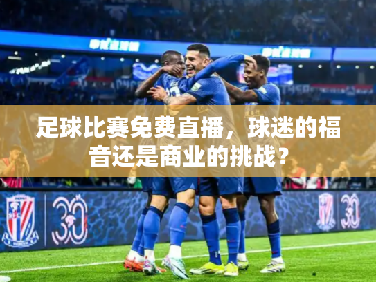 足球比赛免费直播，球迷的福音还是商业的挑战？