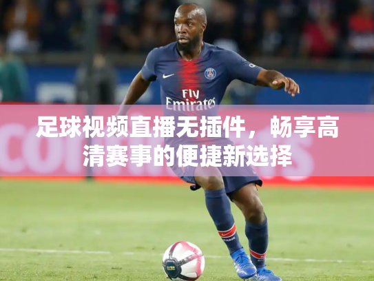 足球视频直播无插件，畅享高清赛事的便捷新选择