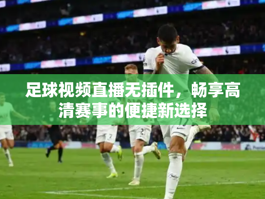 足球视频直播无插件，畅享高清赛事的便捷新选择