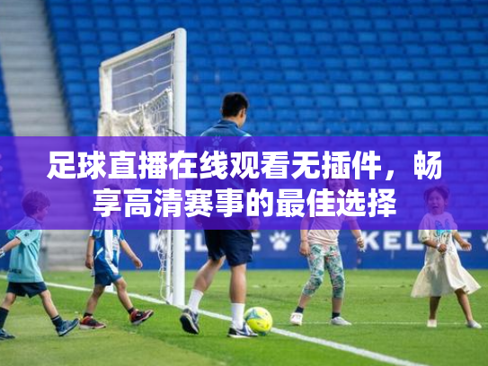 足球直播在线观看无插件，畅享高清赛事的最佳选择
