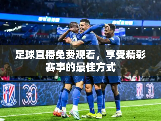 足球直播免费观看，享受精彩赛事的最佳方式