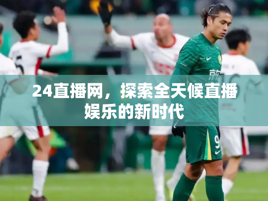 24直播网，探索全天候直播娱乐的新时代