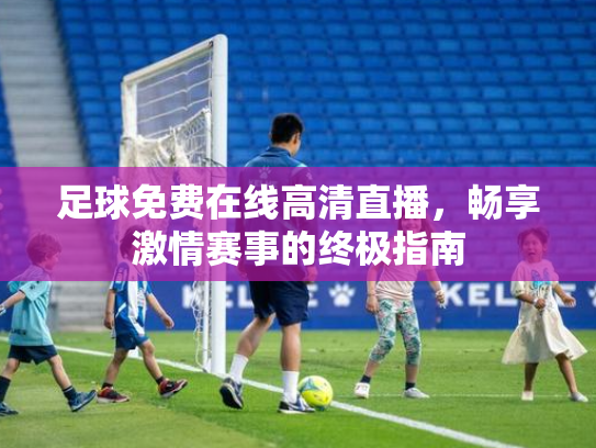 足球免费在线高清直播，畅享激情赛事的终极指南