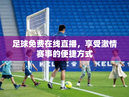 足球免费在线直播，享受激情赛事的便捷方式