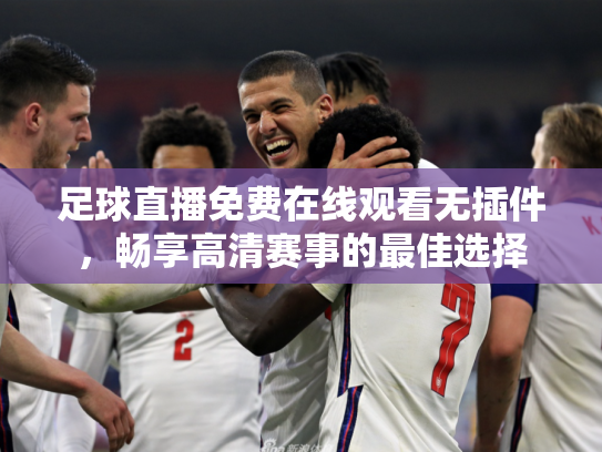 足球直播免费在线观看无插件，畅享高清赛事的最佳选择