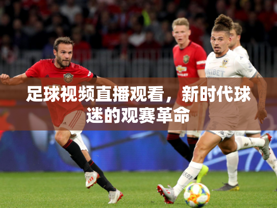 足球视频直播观看，新时代球迷的观赛革命