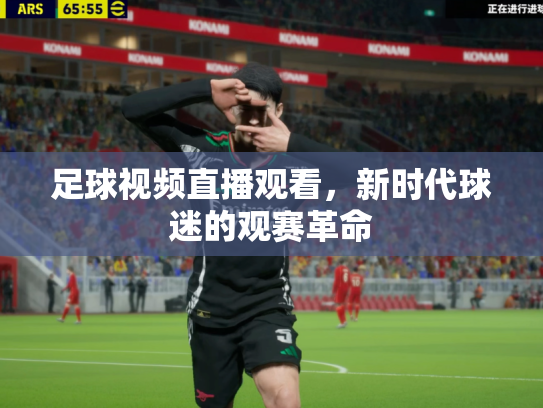 足球视频直播观看，新时代球迷的观赛革命