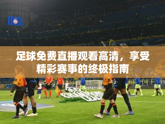 足球免费直播观看高清，享受精彩赛事的终极指南