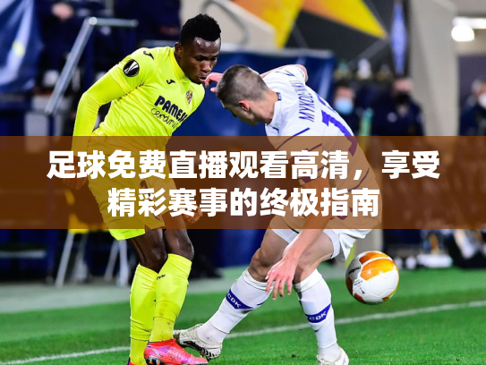 足球免费直播观看高清，享受精彩赛事的终极指南