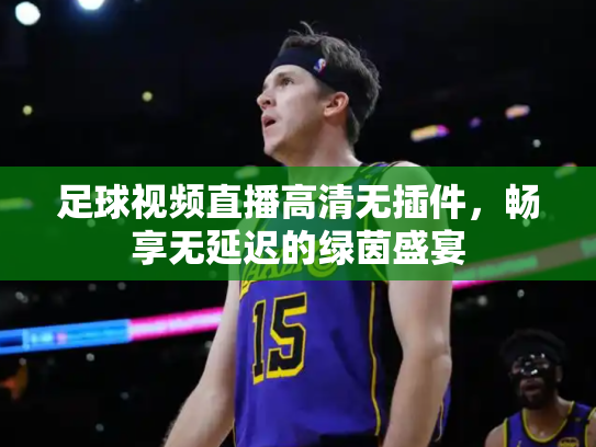 足球视频直播高清无插件，畅享无延迟的绿茵盛宴