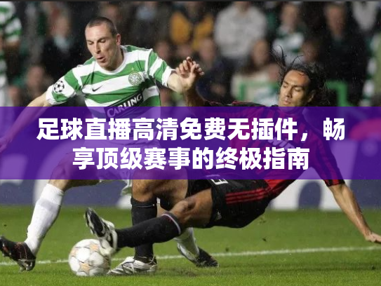 足球直播高清免费无插件，畅享顶级赛事的终极指南